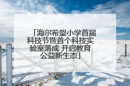 海尔希望小学首届科技节暨首个科技实验室落成 开启教育公益新生态
