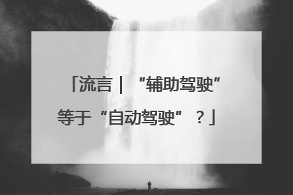 流言｜“辅助驾驶”等于“自动驾驶”？