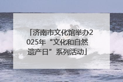 济南市文化馆举办2025年“文化和自然遗产日”系列活动