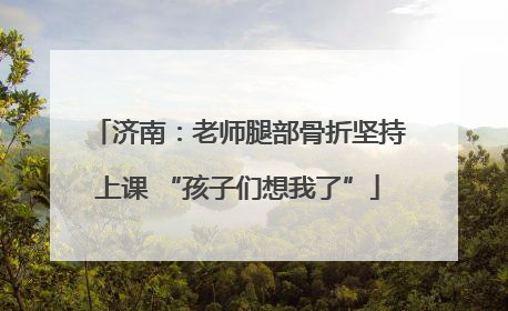 济南：老师腿部骨折坚持上课 “孩子们想我了”