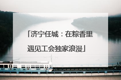 济宁任城：在粽香里遇见工会独家浪漫