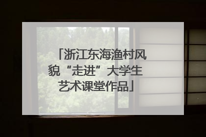 浙江东海渔村风貌“走进”大学生艺术课堂作品