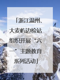 浙江温州、大麦屿边检站组织开展“六一”主题教育系列活动