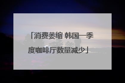 消费萎缩 韩国一季度咖啡厅数量减少