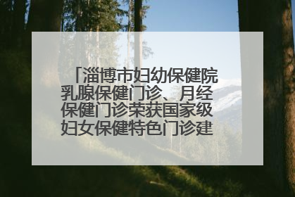 淄博市妇幼保健院乳腺保健门诊、月经保健门诊荣获国家级妇女保健特色门诊建设单位荣誉称号