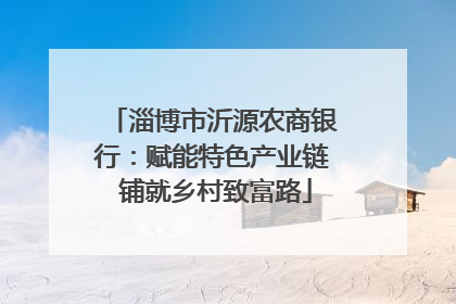 淄博市沂源农商银行：赋能特色产业链 铺就乡村致富路