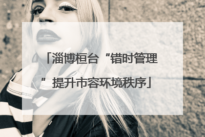 淄博桓台“错时管理”提升市容环境秩序