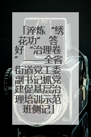 淬炼“绣花功” 答好“治理卷”——全省街道党工委副书记抓党建促基层治理培训示范班侧记