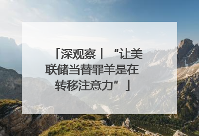 深观察丨“让美联储当替罪羊是在转移注意力”