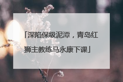 深陷保级泥潭，青岛红狮主教练马永康下课