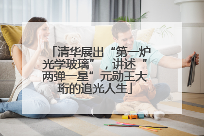 清华展出“第一炉光学玻璃”，讲述“两弹一星”元勋王大珩的追光人生