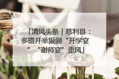 清风头条｜慈利县：多措并举狠刹“升学宴”“谢师宴”歪风