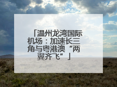 温州龙湾国际机场：加速长三角与粤港澳“两翼齐飞”