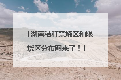 湖南秸秆禁烧区和限烧区分布图来了！