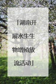 湖南开展水生生物增殖放流活动
