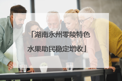湖南永州零陵特色水果助民稳定增收