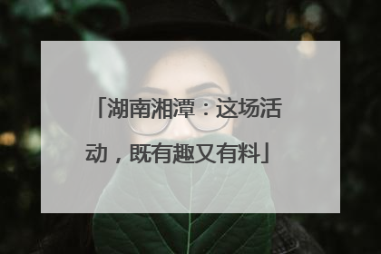 湖南湘潭：这场活动，既有趣又有料