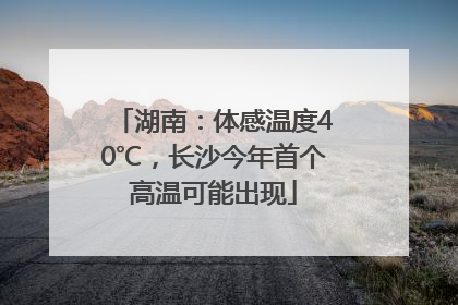 湖南：体感温度40℃，长沙今年首个高温可能出现