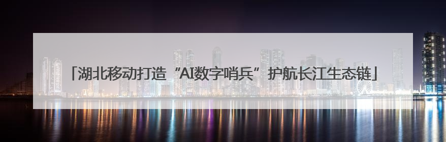 湖北移动打造“AI数字哨兵”护航长江生态链
