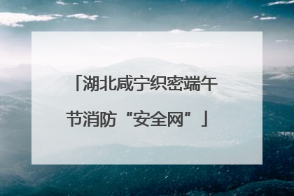 湖北咸宁织密端午节消防“安全网”