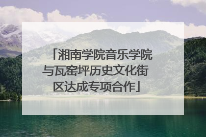 湘南学院音乐学院与瓦窑坪历史文化街区达成专项合作