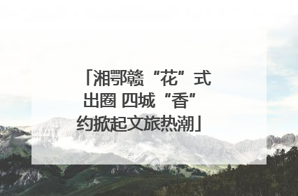 湘鄂赣“花”式出圈 四城“香”约掀起文旅热潮