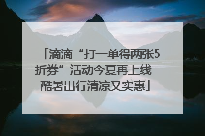 滴滴“打一单得两张5折券”活动今夏再上线 酷暑出行清凉又实惠