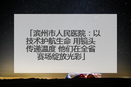 滨州市人民医院：以技术护航生命 用镜头传递温度 他们在全省赛场绽放光彩
