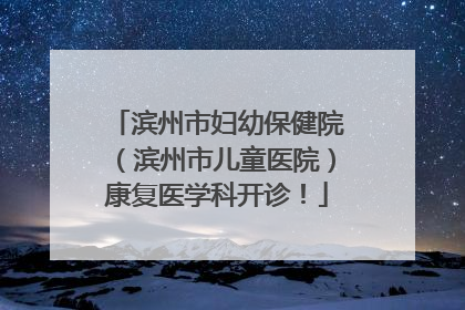 滨州市妇幼保健院（滨州市儿童医院）康复医学科开诊！