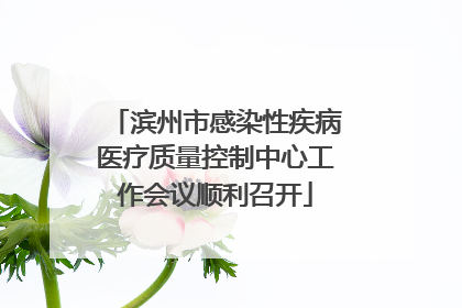 滨州市感染性疾病医疗质量控制中心工作会议顺利召开