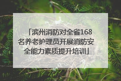 滨州消防对全省168名养老护理员开展消防安全能力素质提升培训