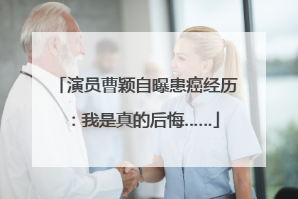 演员曹颖自曝患癌经历：我是真的后悔……