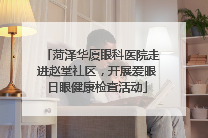 菏泽华厦眼科医院走进赵堂社区，开展爱眼日眼健康检查活动
