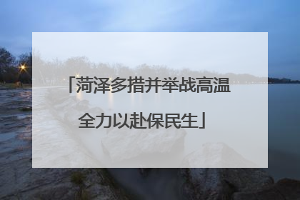菏泽多措并举战高温 全力以赴保民生