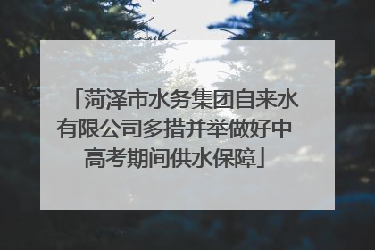 菏泽市水务集团自来水有限公司多措并举做好中高考期间供水保障