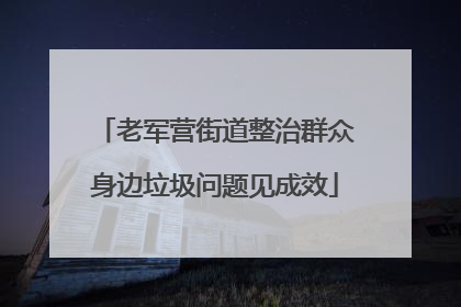老军营街道整治群众身边垃圾问题见成效