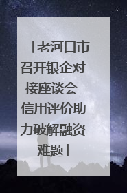 老河口市召开银企对接座谈会 信用评价助力破解融资难题
