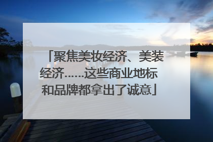 聚焦美妆经济、美装经济……这些商业地标和品牌都拿出了诚意