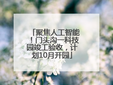 聚焦人工智能！门头沟一科技园竣工验收，计划10月开园