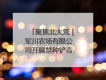 聚焦北大荒｜军川农场有限公司开展禁种铲毒排查宣传行动