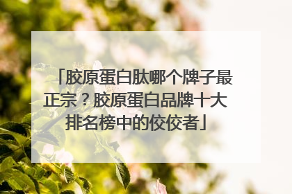 胶原蛋白肽哪个牌子最正宗？胶原蛋白品牌十大排名榜中的佼佼者