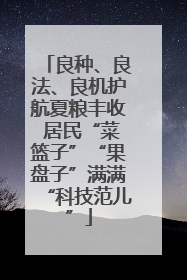良种、良法、良机护航夏粮丰收 居民“菜篮子”“果盘子”满满“科技范儿”