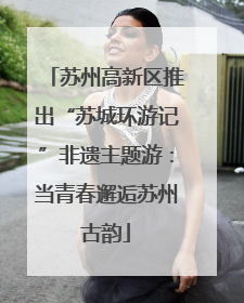 苏州高新区推出“苏城环游记”非遗主题游：当青春邂逅苏州古韵