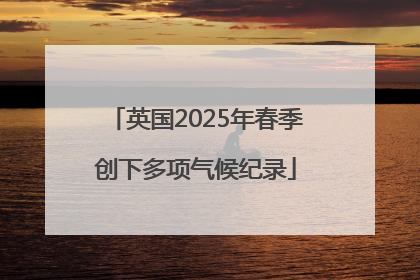 英国2025年春季创下多项气候纪录