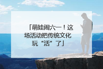 萌娃闹六一！这场活动把传统文化玩“活”了