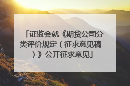 证监会就《期货公司分类评价规定（征求意见稿）》公开征求意见