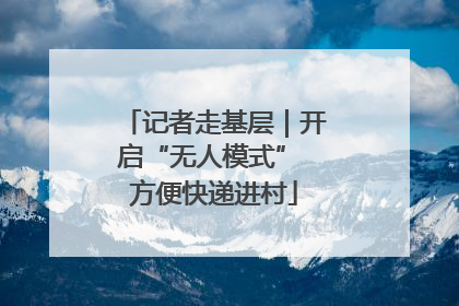 记者走基层｜开启“无人模式” 方便快递进村