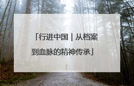 行进中国｜从档案到血脉的精神传承