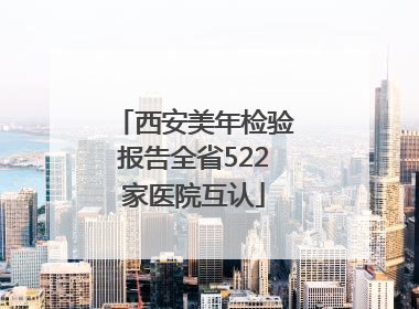 西安美年检验报告全省522家医院互认