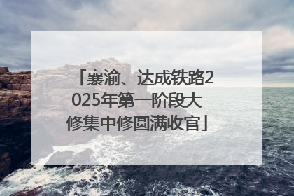 襄渝、达成铁路2025年第一阶段大修集中修圆满收官